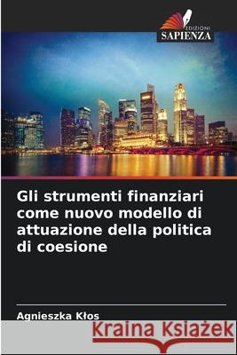 Gli strumenti finanziari come nuovo modello di attuazione della politica di coesione Agnieszka Klos 9786207631971 Edizioni Sapienza