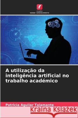 A utiliza??o da intelig?ncia artificial no trabalho acad?mico Patricia Aguila 9786207637317 Edicoes Nosso Conhecimento