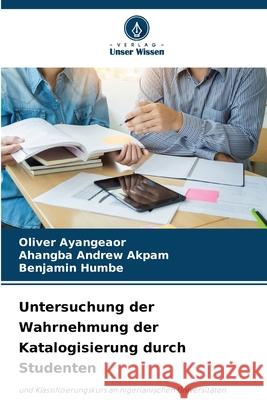 Untersuchung der Wahrnehmung der Katalogisierung durch Studenten Oliver Ayangeaor Ahangba Andrew Akpam Benjamin Humbe 9786207637881 Verlag Unser Wissen