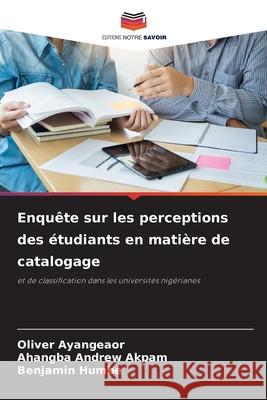 Enqu?te sur les perceptions des ?tudiants en mati?re de catalogage Oliver Ayangeaor Ahangba Andrew Akpam Benjamin Humbe 9786207637904