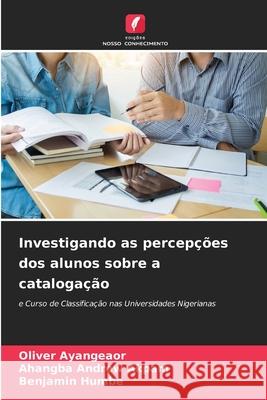 Investigando as percep??es dos alunos sobre a cataloga??o Oliver Ayangeaor Ahangba Andrew Akpam Benjamin Humbe 9786207637928