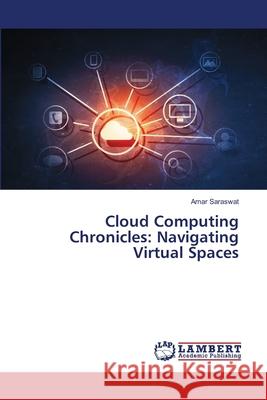 Cloud Computing Chronicles: Navigating Virtual Spaces Amar Saraswat 9786207639007