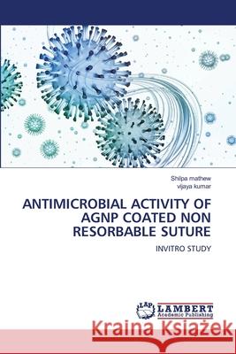 Antimicrobial Activity of Agnp Coated Non Resorbable Suture Shilpa Mathew Vijaya Kumar 9786207639571 LAP Lambert Academic Publishing