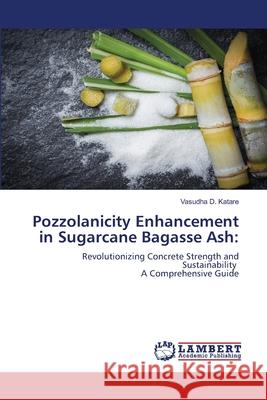 Pozzolanicity Enhancement in Sugarcane Bagasse Ash: D. Katare, Vasudha 9786207639793