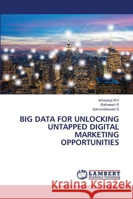 Big Data for Unlocking Untapped Digital Marketing Opportunities Ishwarya M Ratheesh R Samundeswari S 9786207640027