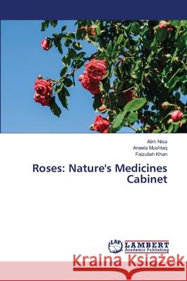 Roses: Nature's Medicines Cabinet Alim Nisa Aneela Mushtaq Faizullah Khan 9786207640645