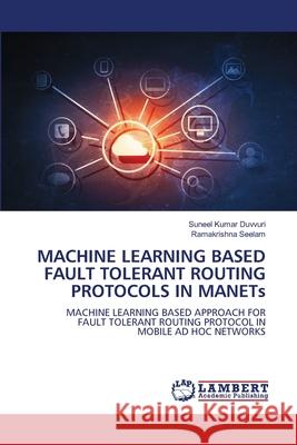 MACHINE LEARNING BASED FAULT TOLERANT ROUTING PROTOCOLS IN MANETs Suneel Kumar Duvvuri Ramakrishna Seelam 9786207640751