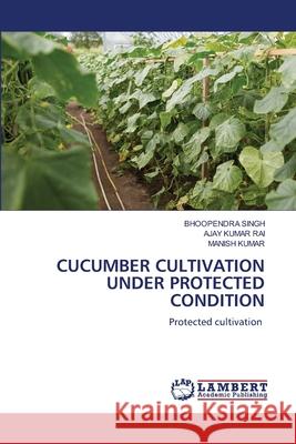 Cucumber Cultivation Under Protected Condition Bhoopendra Singh Ajay Kumar Rai Manish Kumar 9786207641277