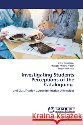 Investigating Students Perceptions of the Cataloguing Oliver Ayangeaor Ahangba Andrew Akpam Benjamin Humbe 9786207641475 LAP Lambert Academic Publishing