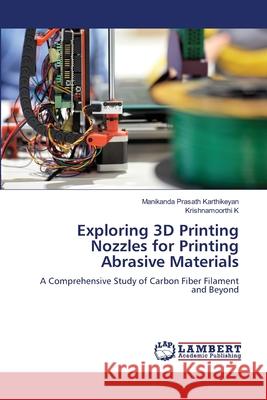 Exploring 3D Printing Nozzles for Printing Abrasive Materials Manikanda Prasath Karthikeyan Krishnamoorthi K 9786207641482 LAP Lambert Academic Publishing