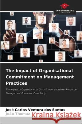 The Impact of Organisational Commitment on Management Practices Santos, José Carlos Ventura dos, Thomaz, João 9786207645718