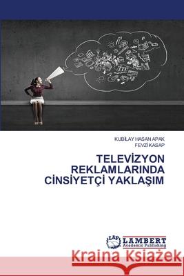 Televİzyon Reklamlarinda Cİnsİyet?İ YaklaŞim Kubİlay Hasan Apak Fevzi Kasap 9786207646975