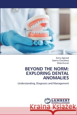 Beyond the Norm: Exploring Dental Anomalies Somy Agarwal Seema Chaudhary Shilpi Kumari 9786207647026 LAP Lambert Academic Publishing