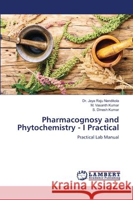 Pharmacognosy and Phytochemistry - I Practical Jaya Raju Nandikola M. Vasanth Kumar S. Dinesh Kumar 9786207647095