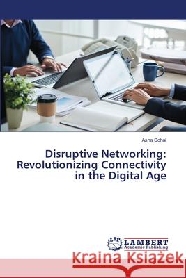 Disruptive Networking: Revolutionizing Connectivity in the Digital Age Asha Sohal 9786207647828