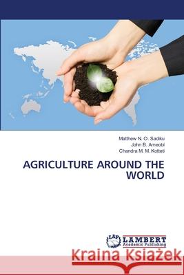 Agriculture Around the World Matthew N. O. Sadiku John B. Ameobi Chandra M. M. Kotteti 9786207648146 LAP Lambert Academic Publishing