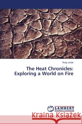 The Heat Chronicles: Exploring a World on Fire Ruby Jindal 9786207648160 LAP Lambert Academic Publishing