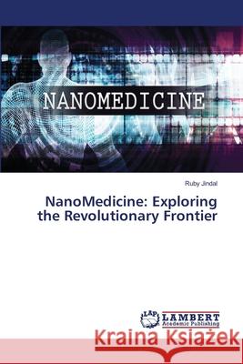 NanoMedicine: Exploring the Revolutionary Frontier Ruby Jindal 9786207648184 LAP Lambert Academic Publishing