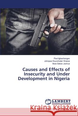 Causes and Effects of Insecurity and Under Development in Nigeria Paul Igbashangev Johnpaul Suurshater Waave Ikwe Sekav Joshua 9786207648337 LAP Lambert Academic Publishing