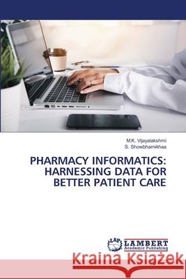 Pharmacy Informatics: Harnessing Data for Better Patient Care M. K. Vijayalakshmi S. Showbharnikhaa 9786207649907