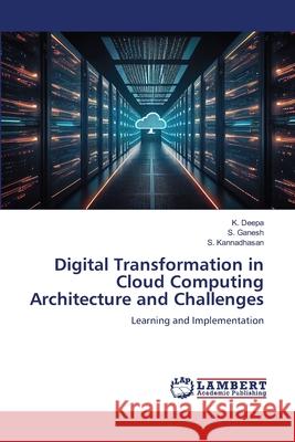 Digital Transformation in Cloud Computing Architecture and Challenges K. Deepa S. Ganesh S. Kannadhasan 9786207650255 LAP Lambert Academic Publishing