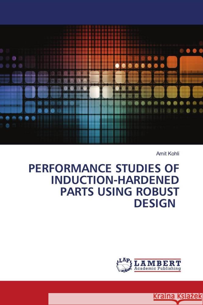 PERFORMANCE STUDIES OF INDUCTION-HARDENED PARTS USING ROBUST DESIGN Kohli, Amit 9786207650682 LAP Lambert Academic Publishing