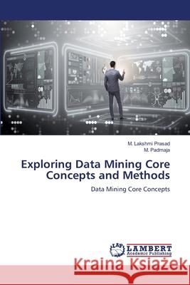 Exploring Data Mining Core Concepts and Methods M. Lakshmi Prasad M. Padmaja 9786207651368 LAP Lambert Academic Publishing