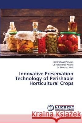 Innovative Preservation Technology of Perishable Horticultural Crops Shahnaz Parveen Rakshanda Anayat Shahnaz Mufti 9786207652815