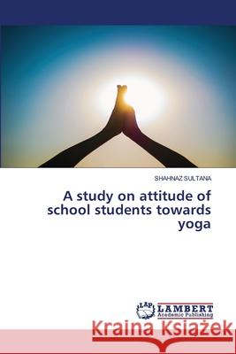 A study on attitude of school students towards yoga Shahnaz Sultana 9786207653331 LAP Lambert Academic Publishing