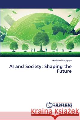 AI and Society: Shaping the Future Akanksha Upadhyaya 9786207654079