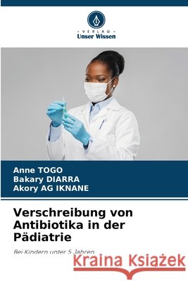 Verschreibung von Antibiotika in der P?diatrie Anne Togo Bakary Diarra Akory A 9786207655823 Verlag Unser Wissen