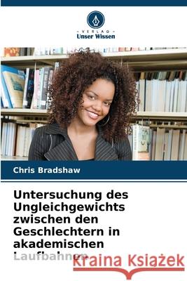 Untersuchung des Ungleichgewichts zwischen den Geschlechtern in akademischen Laufbahnen Chris Bradshaw 9786207656202