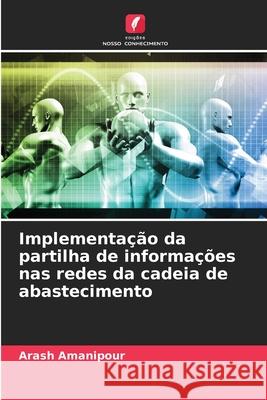 Implementa??o da partilha de informa??es nas redes da cadeia de abastecimento Arash Amanipour 9786207657612 Edicoes Nosso Conhecimento
