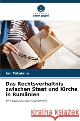 Das Rechtsverh?ltnis zwischen Staat und Kirche in Rum?nien Ion Tutuianu 9786207659869 Verlag Unser Wissen