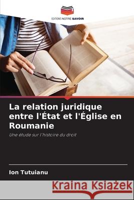 La relation juridique entre l'?tat et l'?glise en Roumanie Ion Tutuianu 9786207659883 Editions Notre Savoir