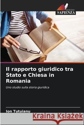 Il rapporto giuridico tra Stato e Chiesa in Romania Ion Tutuianu 9786207659890 Edizioni Sapienza