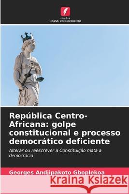 Rep?blica Centro-Africana: golpe constitucional e processo democr?tico deficiente Georges Andjipakot 9786207660285 Edicoes Nosso Conhecimento
