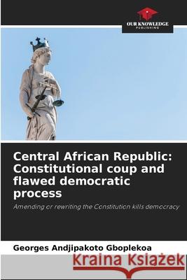 Central African Republic: Constitutional coup and flawed democratic process Georges Andjipakot 9786207660308 Our Knowledge Publishing