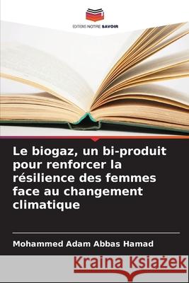 Le biogaz, un bi-produit pour renforcer la r?silience des femmes face au changement climatique Mohammed Adam Abbas Hamad 9786207665822 Editions Notre Savoir