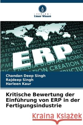 Kritische Bewertung der Einf?hrung von ERP in der Fertigungsindustrie Chandan Deep Singh Rajdeep Singh Harleen Kaur 9786207668137