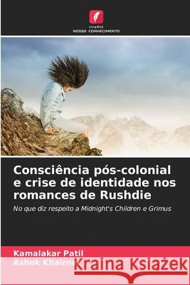 Consci?ncia p?s-colonial e crise de identidade nos romances de Rushdie Kamalakar Patil Ashok Khairnar 9786207671441