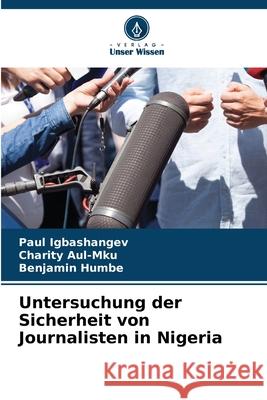 Untersuchung der Sicherheit von Journalisten in Nigeria Paul Igbashangev Charity Aul-Mku Benjamin Humbe 9786207672042