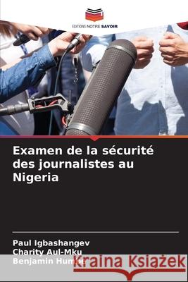 Examen de la s?curit? des journalistes au Nigeria Paul Igbashangev Charity Aul-Mku Benjamin Humbe 9786207672066
