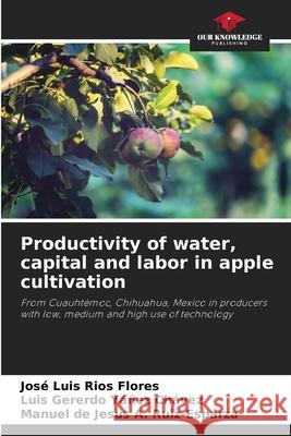Productivity of water, capital and labor in apple cultivation Jos? Luis R?o Luis Gererdo Y??e Manuel de Jesus a. Ruiz-Esparza 9786207672417 Our Knowledge Publishing