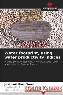 Water footprint, using water productivity indices Jos? Luis R?o Sigifredo Armend?ri Manuel de Jesus a. Ruiz-Esparza 9786207672479 Our Knowledge Publishing