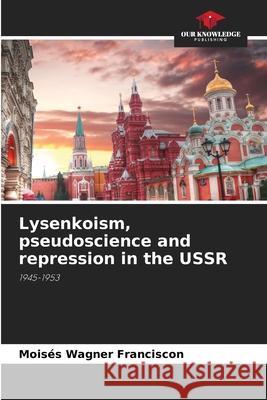 Lysenkoism, pseudoscience and repression in the USSR Mois?s Wagner Franciscon 9786207673179 Our Knowledge Publishing