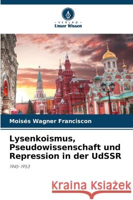Lysenkoismus, Pseudowissenschaft und Repression in der UdSSR Mois?s Wagner Franciscon 9786207673186 Verlag Unser Wissen