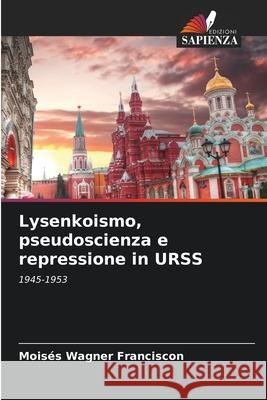 Lysenkoismo, pseudoscienza e repressione in URSS Mois?s Wagner Franciscon 9786207673230 Edizioni Sapienza