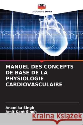 Manuel Des Concepts de Base de la Physiologie Cardiovasculaire Anamika Singh Amit Kant Singh 9786207673681 Editions Notre Savoir