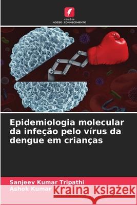 Epidemiologia molecular da infe??o pelo v?rus da dengue em crian?as Sanjeev Kumar Tripathi Ashok Kumar 9786207677429